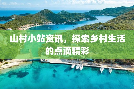 山村小站资讯，探索乡村生活的点滴精彩