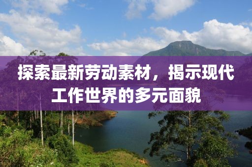 探索最新劳动素材，揭示现代工作世界的多元面貌