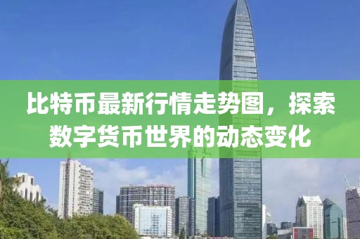 比特币最新行情走势图，探索数字货币世界的动态变化