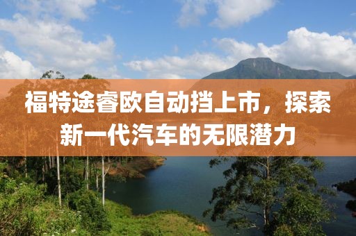 福特途睿欧自动挡上市，探索新一代汽车的无限潜力