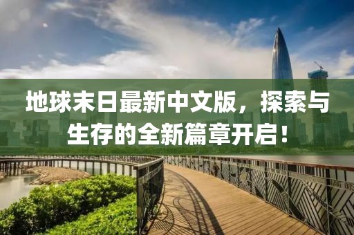 地球末日最新中文版，探索与生存的全新篇章开启！
