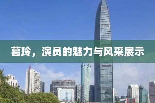 葛玲，演员的魅力与风采展示