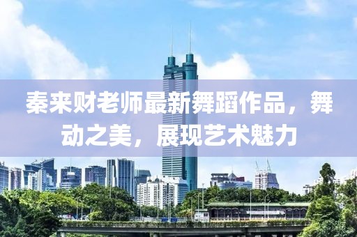 秦来财老师最新舞蹈作品，舞动之美，展现艺术魅力