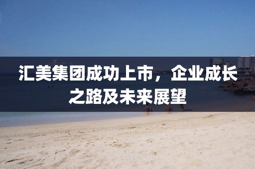 汇美集团成功上市，企业成长之路及未来展望