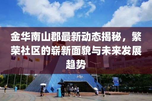 金华南山郡最新动态揭秘，繁荣社区的崭新面貌与未来发展趋势