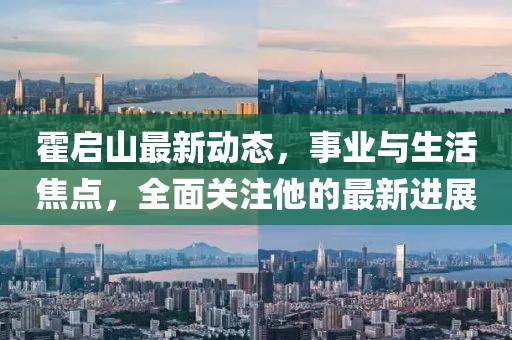 霍启山最新动态，事业与生活焦点，全面关注他的最新进展