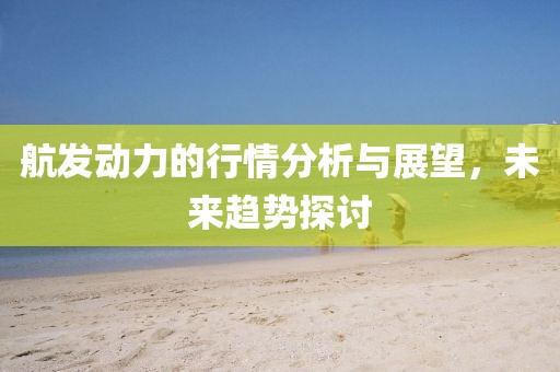 航发动力的行情分析与展望，未来趋势探讨
