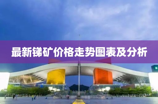 最新锑矿价格走势图表及分析