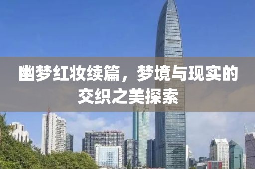 幽梦红妆续篇，梦境与现实的交织之美探索