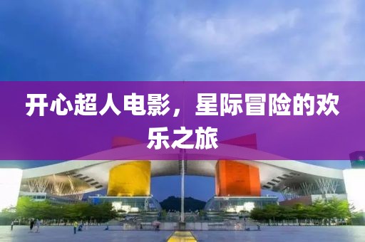 开心超人电影，星际冒险的欢乐之旅