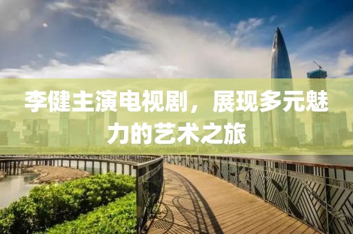 李健主演电视剧，展现多元魅力的艺术之旅