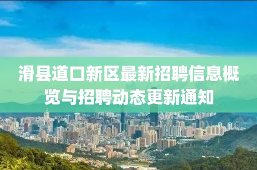 滑县道口新区最新招聘信息概览与招聘动态更新通知