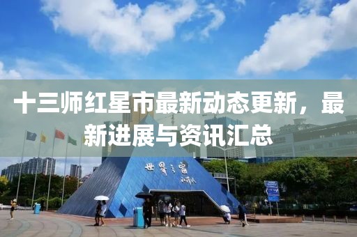 十三师红星市最新动态更新，最新进展与资讯汇总