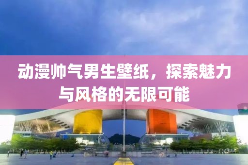 动漫帅气男生壁纸，探索魅力与风格的无限可能