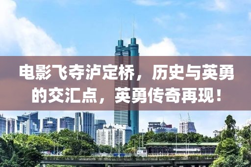 电影飞夺泸定桥，历史与英勇的交汇点，英勇传奇再现！