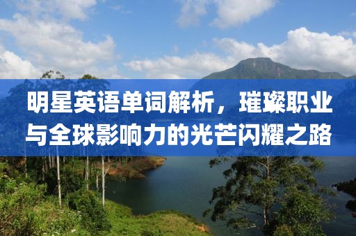 明星英语单词解析，璀璨职业与全球影响力的光芒闪耀之路