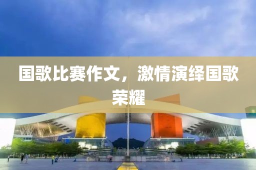 国歌比赛作文，激情演绎国歌荣耀