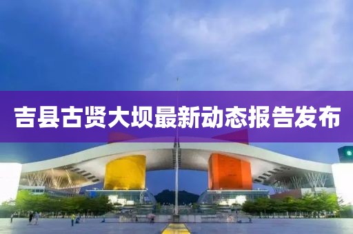 吉县古贤大坝最新动态报告发布