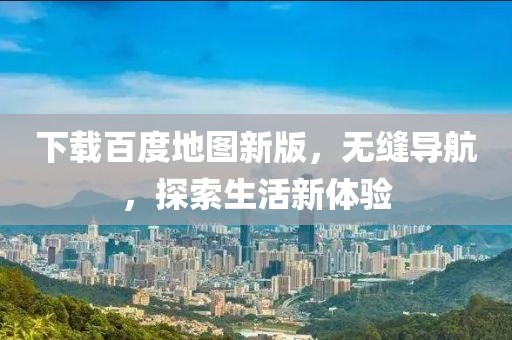 下载百度地图新版，无缝导航，探索生活新体验