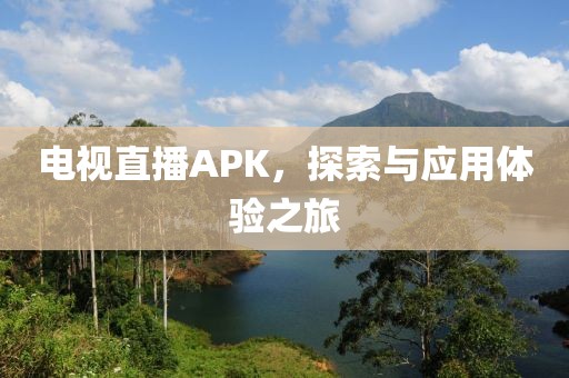 电视直播APK，探索与应用体验之旅
