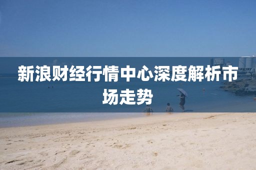 新浪财经行情中心深度解析市场走势