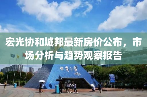宏光协和城邦最新房价公布，市场分析与趋势观察报告