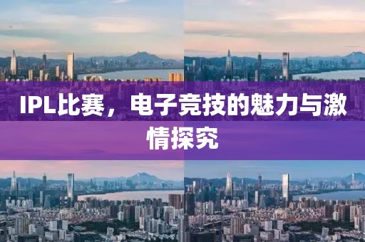 IPL比赛，电子竞技的魅力与激情探究