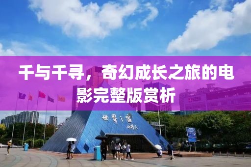千与千寻，奇幻成长之旅的电影完整版赏析