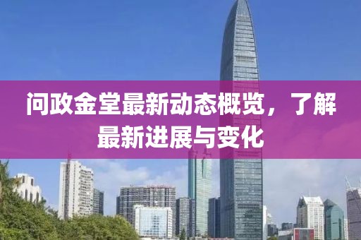 问政金堂最新动态概览，了解最新进展与变化