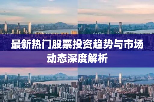 最新热门股票投资趋势与市场动态深度解析