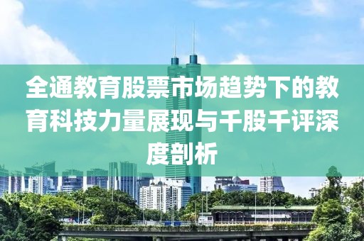 全通教育股票市场趋势下的教育科技力量展现与千股千评深度剖析