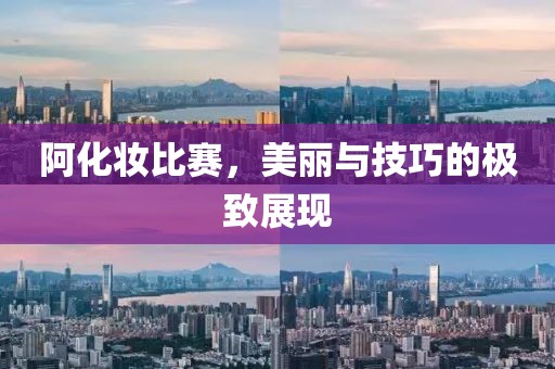 阿化妆比赛，美丽与技巧的极致展现