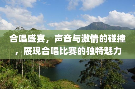 合唱盛宴，声音与激情的碰撞，展现合唱比赛的独特魅力