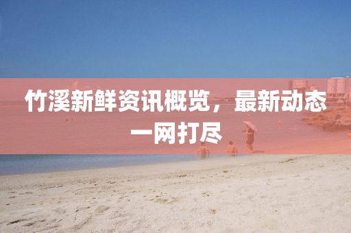 竹溪新鲜资讯概览，最新动态一网打尽