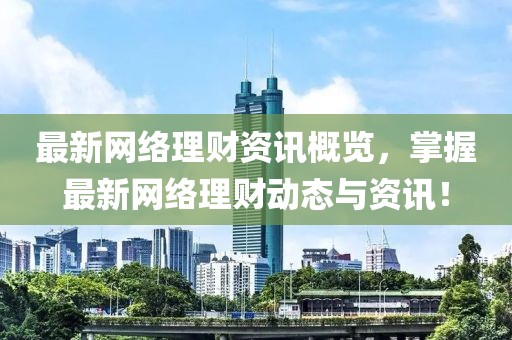 最新网络理财资讯概览，掌握最新网络理财动态与资讯！