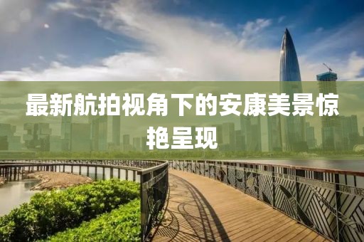 最新航拍视角下的安康美景惊艳呈现