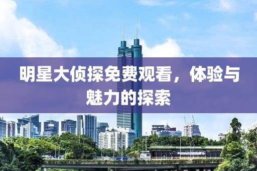 明星大侦探免费观看，体验与魅力的探索