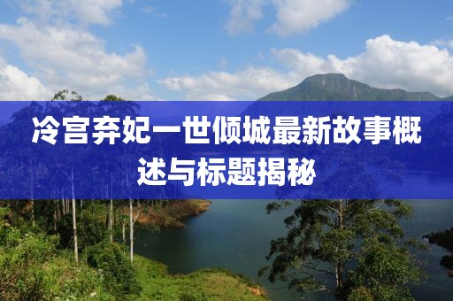 冷宫弃妃一世倾城最新故事概述与标题揭秘