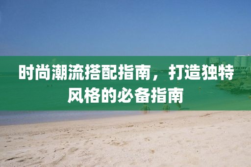 时尚潮流搭配指南，打造独特风格的必备指南