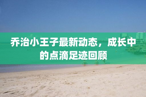 乔治小王子最新动态，成长中的点滴足迹回顾