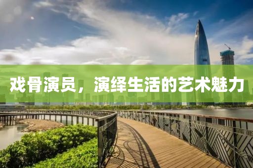戏骨演员，演绎生活的艺术魅力