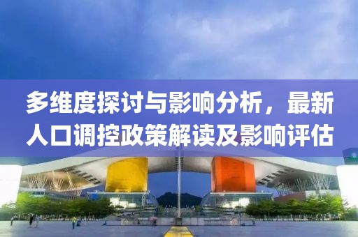 多维度探讨与影响分析，最新人口调控政策解读及影响评估