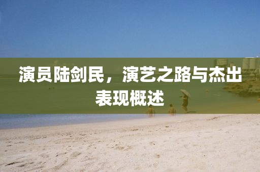 演员陆剑民，演艺之路与杰出表现概述