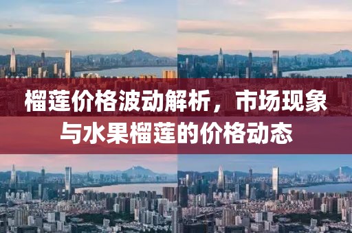 榴莲价格波动解析，市场现象与水果榴莲的价格动态