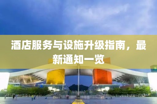酒店服务与设施升级指南，最新通知一览