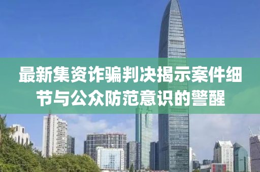 最新集资诈骗判决揭示案件细节与公众防范意识的警醒