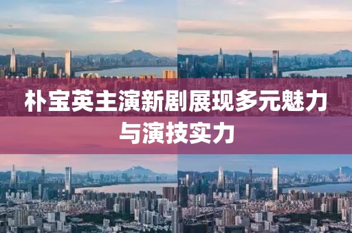 朴宝英主演新剧展现多元魅力与演技实力