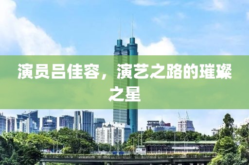 演员吕佳容，演艺之路的璀璨之星