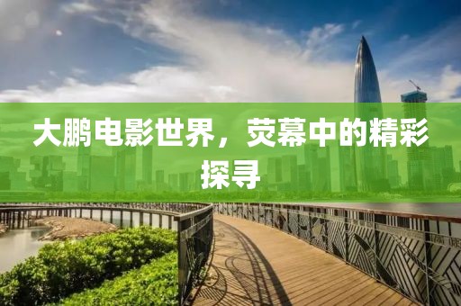 大鹏电影世界，荧幕中的精彩探寻