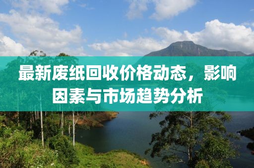 最新废纸回收价格动态，影响因素与市场趋势分析